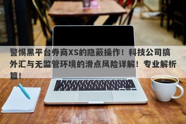 警惕黑平台券商XS的隐蔽操作！科技公司搞外汇与无监管环境的滑点风险详解！专业解析篇！