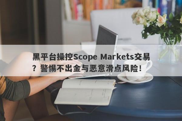 黑平台操控Scope Markets交易？警惕不出金与恶意滑点风险！