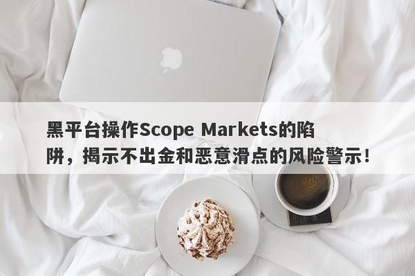 黑平台操作Scope Markets的陷阱，揭示不出金和恶意滑点的风险警示！