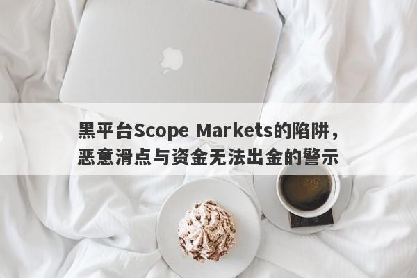 黑平台Scope Markets的陷阱，恶意滑点与资金无法出金的警示