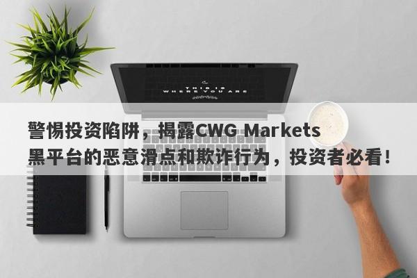 警惕投资陷阱，揭露CWG Markets黑平台的恶意滑点和欺诈行为，投资者必看！