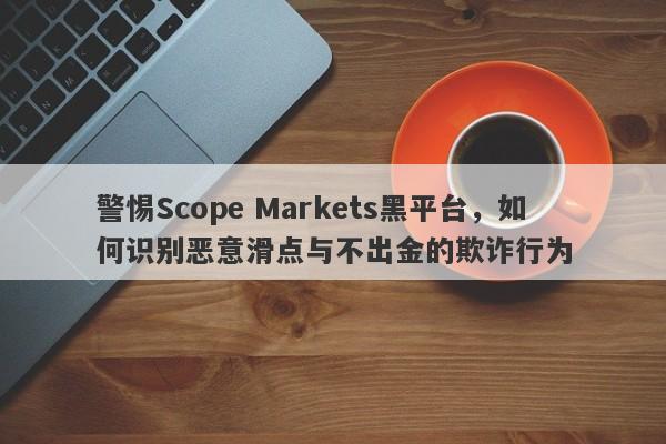 警惕Scope Markets黑平台，如何识别恶意滑点与不出金的欺诈行为