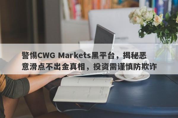 警惕CWG Markets黑平台，揭秘恶意滑点不出金真相，投资需谨慎防欺诈