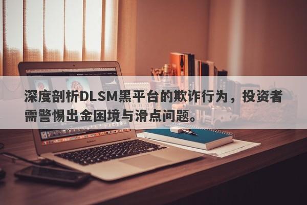 深度剖析DLSM黑平台的欺诈行为，投资者需警惕出金困境与滑点问题。