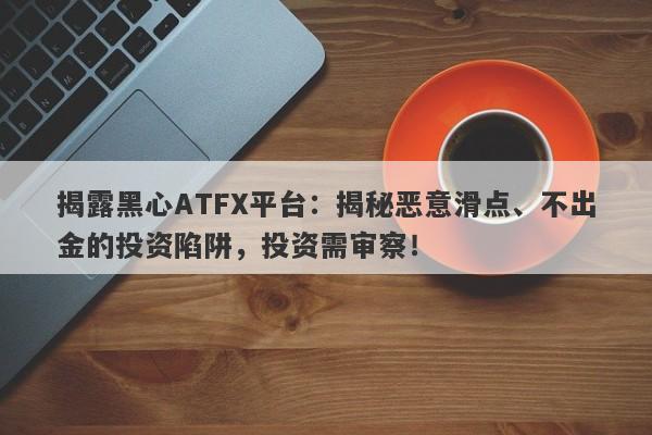 揭露黑心ATFX平台：揭秘恶意滑点、不出金的投资陷阱，投资需审察！