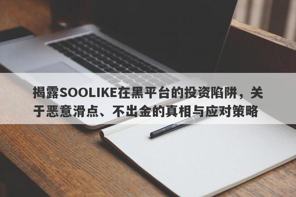 揭露SOOLIKE在黑平台的投资陷阱，关于恶意滑点、不出金的真相与应对策略