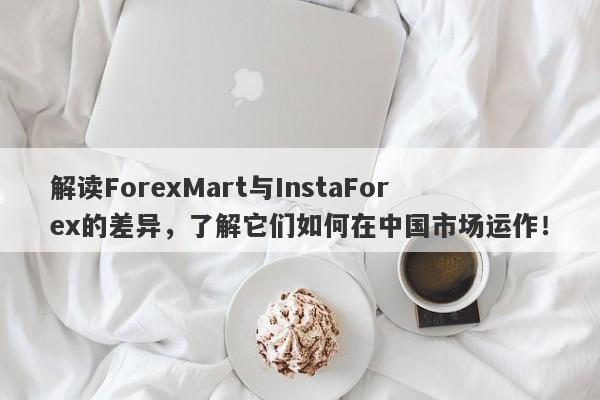 解读ForexMart与InstaForex的差异，了解它们如何在中国市场运作！