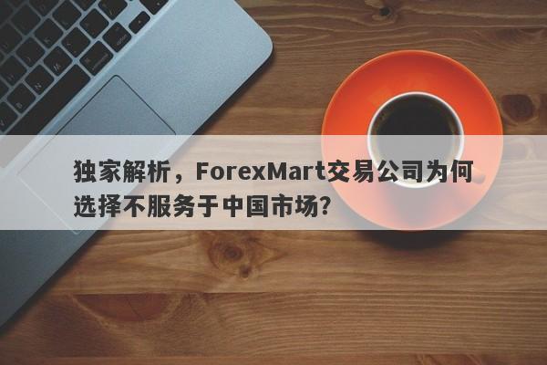 独家解析，ForexMart交易公司为何选择不服务于中国市场？