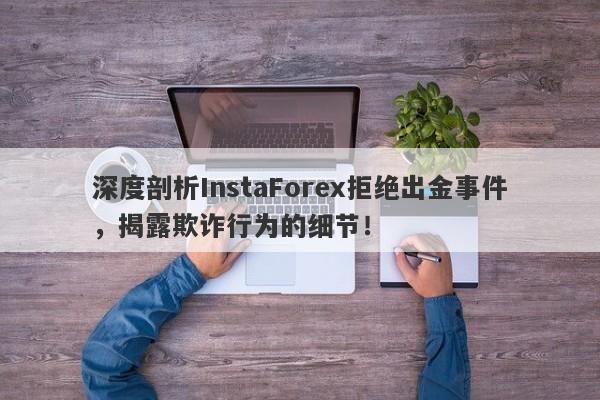 深度剖析InstaForex拒绝出金事件，揭露欺诈行为的细节！