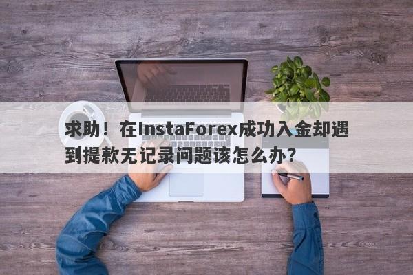 求助！在InstaForex成功入金却遇到提款无记录问题该怎么办？