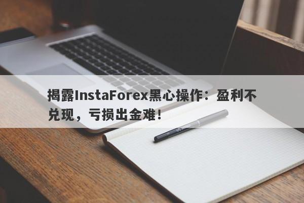 揭露InstaForex黑心操作：盈利不兑现，亏损出金难！