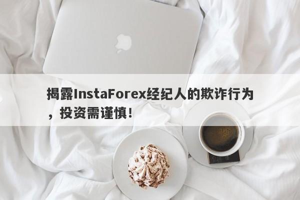 揭露InstaForex经纪人的欺诈行为，投资需谨慎！