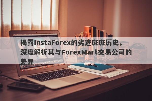 揭露InstaForex的劣迹斑斑历史，深度解析其与ForexMart交易公司的差异