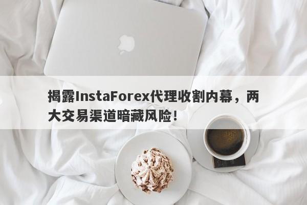 揭露InstaForex代理收割内幕，两大交易渠道暗藏风险！