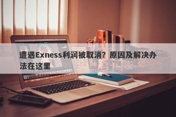 遭遇Exness利润被取消？原因及解决办法在这里