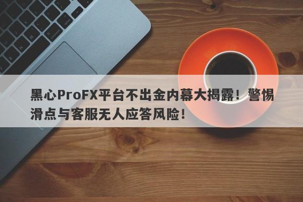 黑心ProFX平台不出金内幕大揭露！警惕滑点与客服无人应答风险！