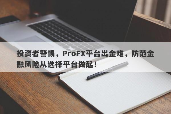 投资者警惕，ProFX平台出金难，防范金融风险从选择平台做起！