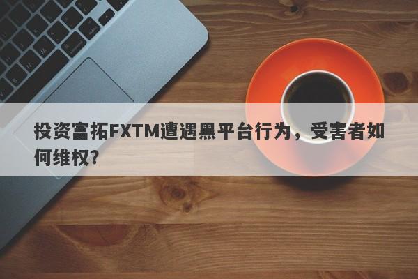 投资富拓FXTM遭遇黑平台行为，受害者如何维权？