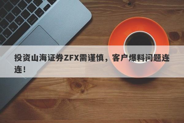 投资山海证券ZFX需谨慎，客户爆料问题连连！