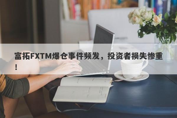 富拓FXTM爆仓事件频发，投资者损失惨重！