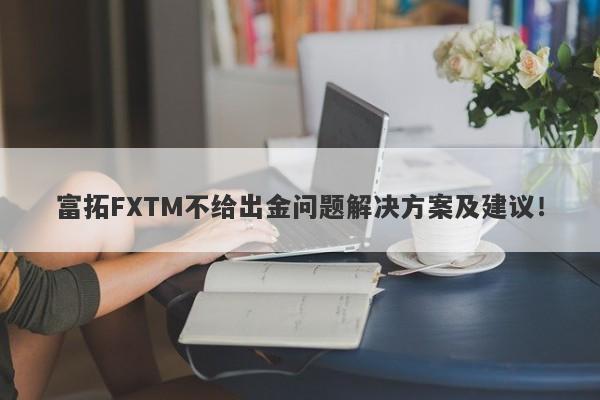 富拓FXTM不给出金问题解决方案及建议！