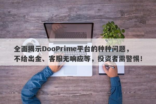 全面揭示DooPrime平台的种种问题，不给出金、客服无响应等，投资者需警惕！