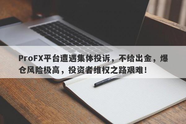 ProFX平台遭遇集体投诉，不给出金，爆仓风险极高，投资者维权之路艰难！