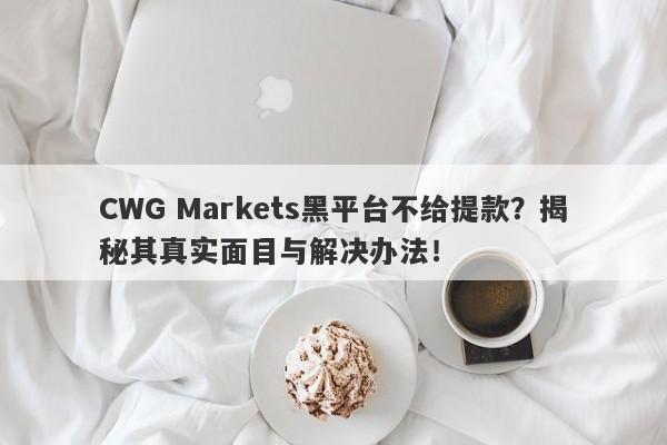 CWG Markets黑平台不给提款？揭秘其真实面目与解决办法！