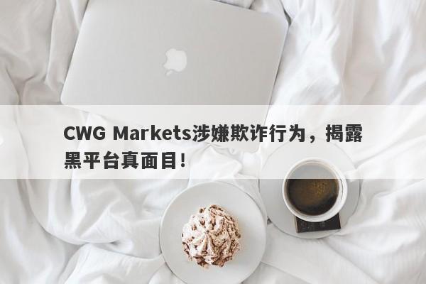 CWG Markets涉嫌欺诈行为，揭露黑平台真面目！