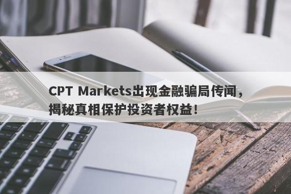 CPT Markets出现金融骗局传闻，揭秘真相保护投资者权益！