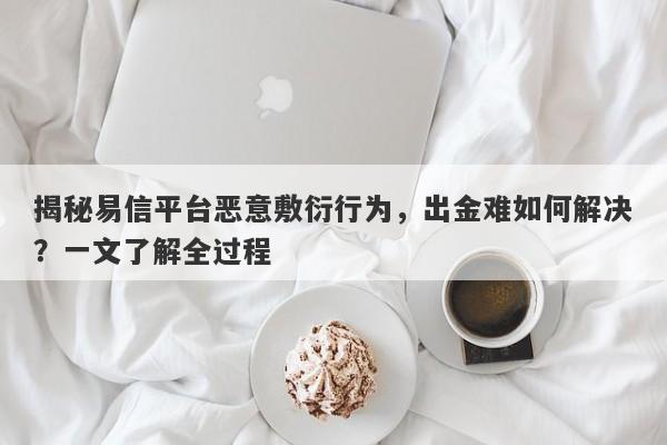 揭秘易信平台恶意敷衍行为，出金难如何解决？一文了解全过程