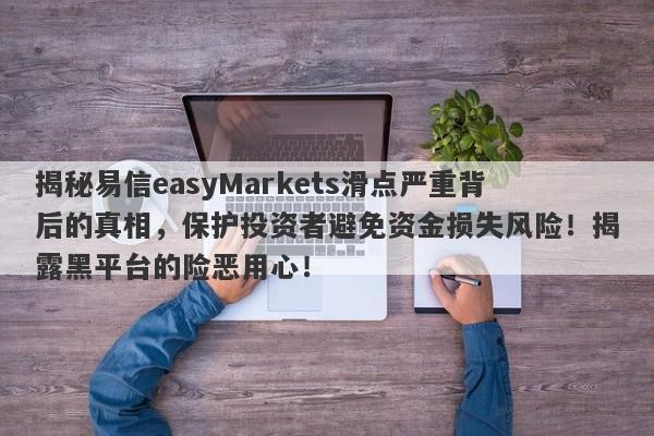 揭秘易信easyMarkets滑点严重背后的真相，保护投资者避免资金损失风险！揭露黑平台的险恶用心！