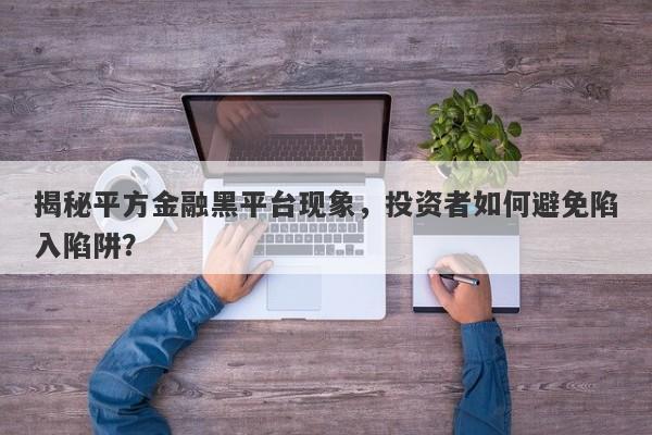 揭秘平方金融黑平台现象，投资者如何避免陷入陷阱？