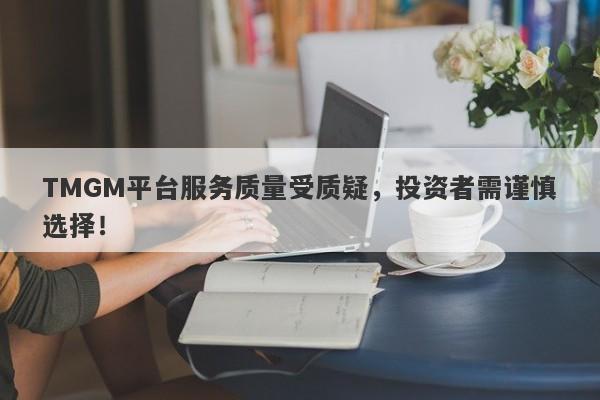 TMGM平台服务质量受质疑，投资者需谨慎选择！