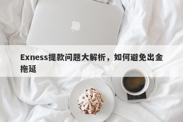 Exness提款问题大解析，如何避免出金拖延