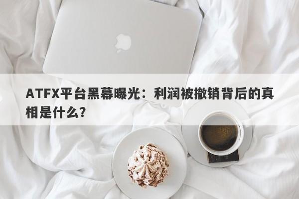 ATFX平台黑幕曝光：利润被撤销背后的真相是什么？