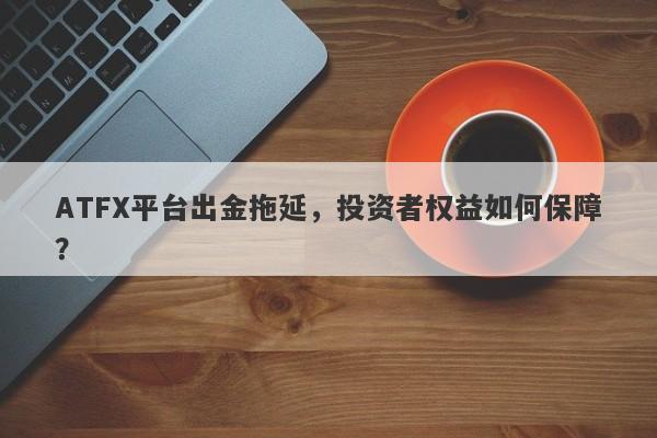 ATFX平台出金拖延，投资者权益如何保障？