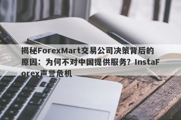 揭秘ForexMart交易公司决策背后的原因：为何不对中国提供服务？InstaForex声誉危机