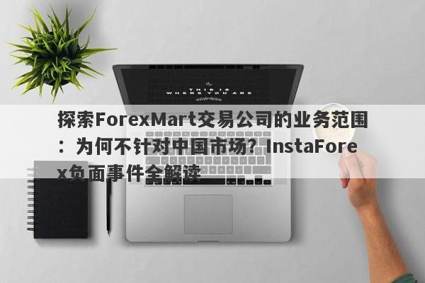 探索ForexMart交易公司的业务范围：为何不针对中国市场？InstaForex负面事件全解读