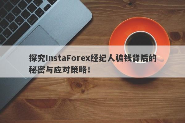 探究InstaForex经纪人骗钱背后的秘密与应对策略！