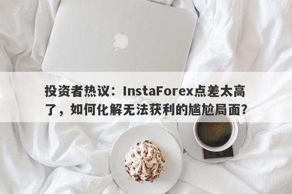 投资者热议：InstaForex点差太高了，如何化解无法获利的尴尬局面？