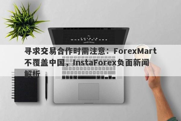 寻求交易合作时需注意：ForexMart不覆盖中国，InstaForex负面新闻解析