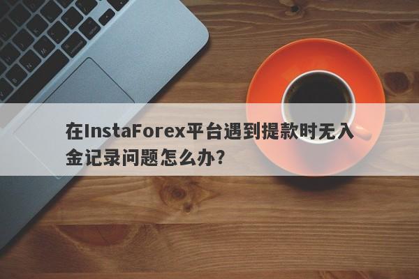 在InstaForex平台遇到提款时无入金记录问题怎么办？