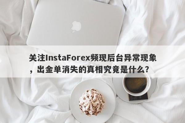 关注InstaForex频现后台异常现象，出金单消失的真相究竟是什么？