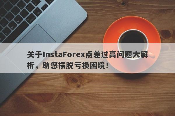 关于InstaForex点差过高问题大解析，助您摆脱亏损困境！