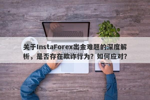 关于InstaForex出金难题的深度解析，是否存在欺诈行为？如何应对？