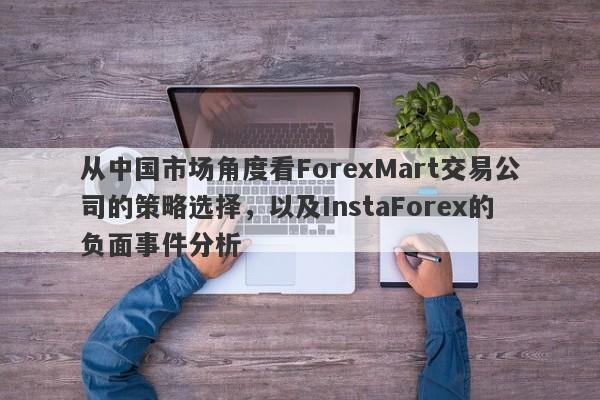 从中国市场角度看ForexMart交易公司的策略选择，以及InstaForex的负面事件分析