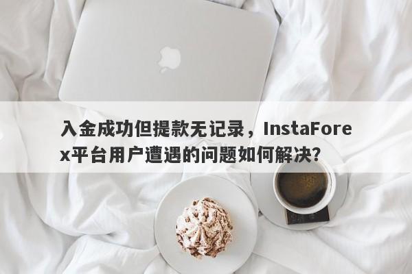 入金成功但提款无记录，InstaForex平台用户遭遇的问题如何解决？