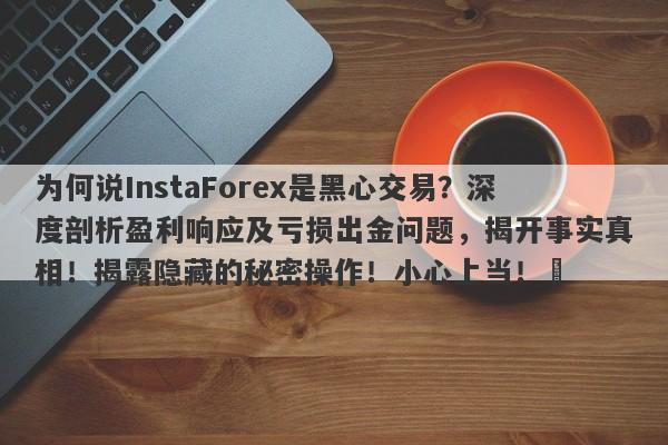 为何说InstaForex是黑心交易？深度剖析盈利响应及亏损出金问题，揭开事实真相！揭露隐藏的秘密操作！小心上当！​