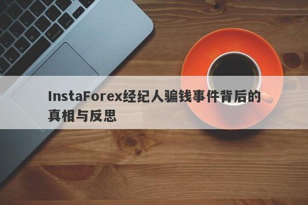 InstaForex经纪人骗钱事件背后的真相与反思